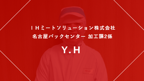 IHミートソリューション株式会社 仙台パックセンター勤務 加工１課1係 係長 M.K