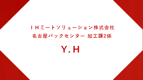 IHミートソリューション株式会社 仙台パックセンター勤務 加工１課1係 係長 M.K